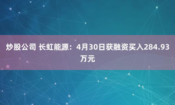 炒股公司 长虹能源：4月30日获融资买入284.93万元