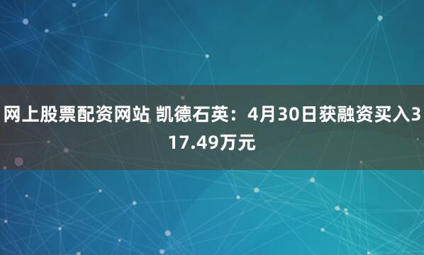 网上股票配资网站 凯德石英：4月30日获融资买入317.49万元