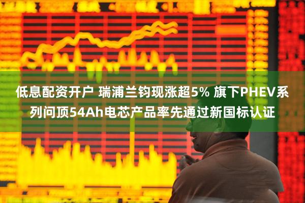 低息配资开户 瑞浦兰钧现涨超5% 旗下PHEV系列问顶54Ah电芯产品率先通过新国标认证