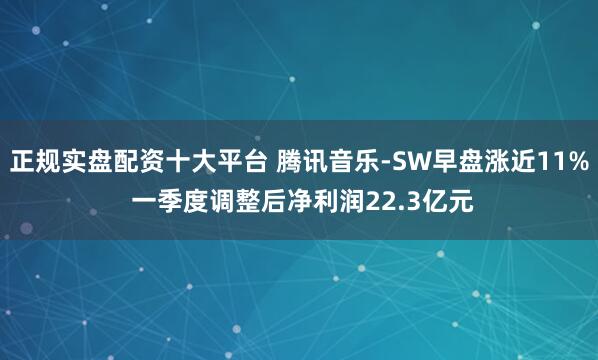 正规实盘配资十大平台 腾讯音乐-SW早盘涨近11% 一季度调整后净利润22.3亿元