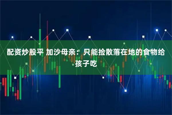 配资炒股平 加沙母亲：只能捡散落在地的食物给孩子吃
