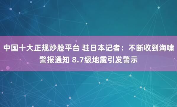 中国十大正规炒股平台 驻日本记者：不断收到海啸警报通知 8.7级地震引发警示