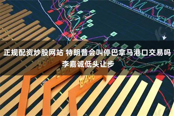 正规配资炒股网站 特朗普会叫停巴拿马港口交易吗 李嘉诚低头让步
