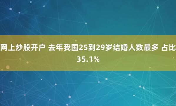 网上炒股开户 去年我国25到29岁结婚人数最多 占比35.1%
