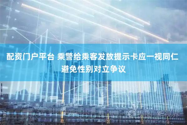 配资门户平台 乘警给乘客发放提示卡应一视同仁 避免性别对立争议