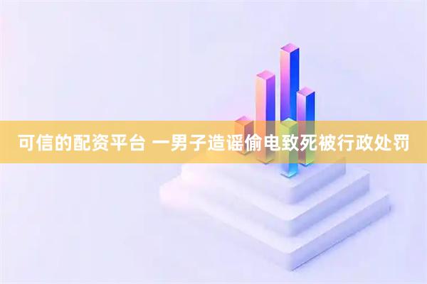 可信的配资平台 一男子造谣偷电致死被行政处罚