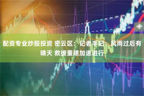 配资专业炒股投资 密云区：记者手记：风雨过后有晴天 救援重建加速进行