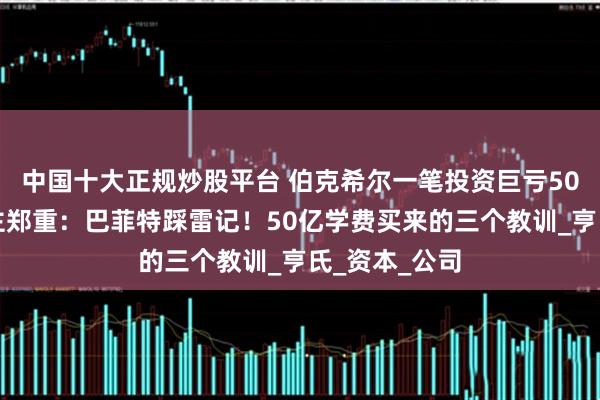 中国十大正规炒股平台 伯克希尔一笔投资巨亏50亿美元！帮主郑重：巴菲特踩雷记！50亿学费买来的三个教训_亨氏_资本_公司