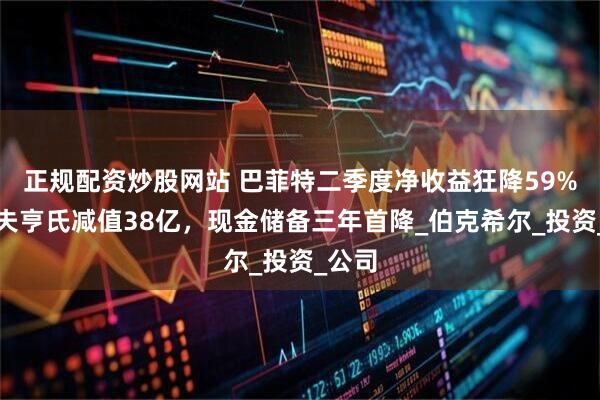 正规配资炒股网站 巴菲特二季度净收益狂降59%！卡夫亨氏减值38亿，现金储备三年首降_伯克希尔_投资_公司