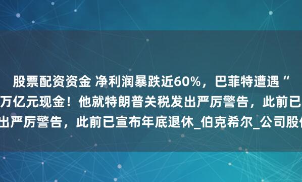股票配资资金 净利润暴跌近60%，巴菲特遭遇“滑铁卢”？仍囤积超2.4万亿元现金！他就特朗普关税发出严厉警告，此前已宣布年底退休_伯克希尔_公司股价_投资