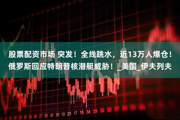 股票配资市场 突发！全线跳水，近13万人爆仓！俄罗斯回应特朗普核潜艇威胁！_美国_伊夫列夫