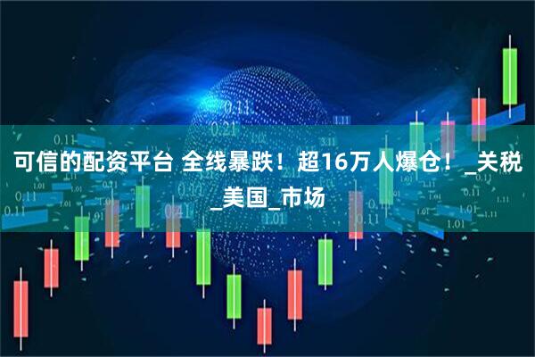 可信的配资平台 全线暴跌！超16万人爆仓！_关税_美国_市场