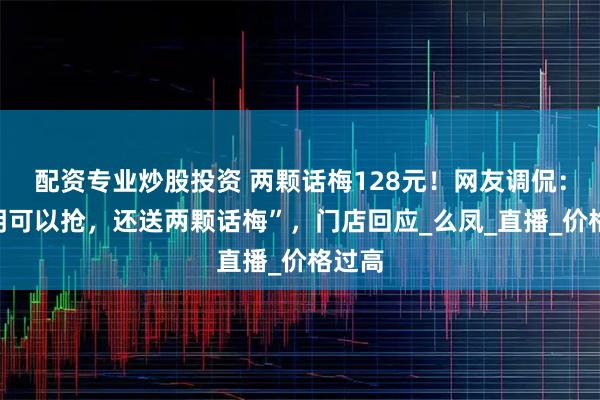 配资专业炒股投资 两颗话梅128元！网友调侃：“明明可以抢，还送两颗话梅”，门店回应_么凤_直播_价格过高