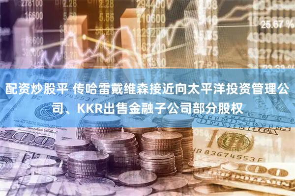 配资炒股平 传哈雷戴维森接近向太平洋投资管理公司、KKR出售金融子公司部分股权