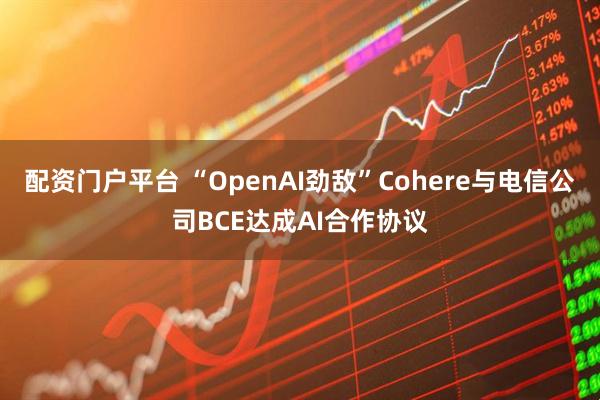 配资门户平台 “OpenAI劲敌”Cohere与电信公司BCE达成AI合作协议