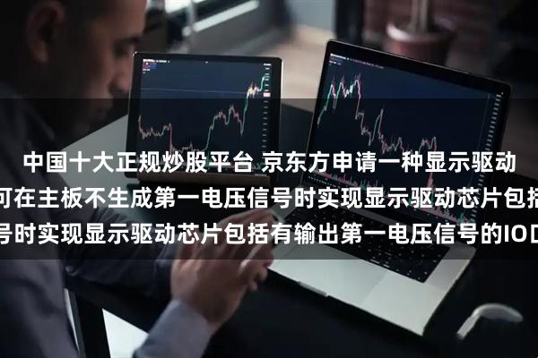 中国十大正规炒股平台 京东方申请一种显示驱动芯片及显示装置专利，可在主板不生成第一电压信号时实现显示驱动芯片包括有输出第一电压信号的IO口