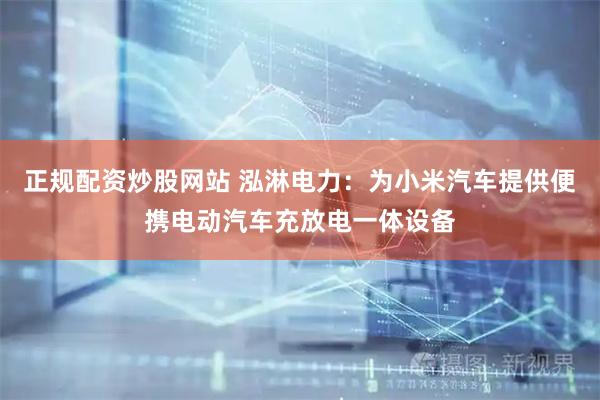 正规配资炒股网站 泓淋电力：为小米汽车提供便携电动汽车充放电一体设备