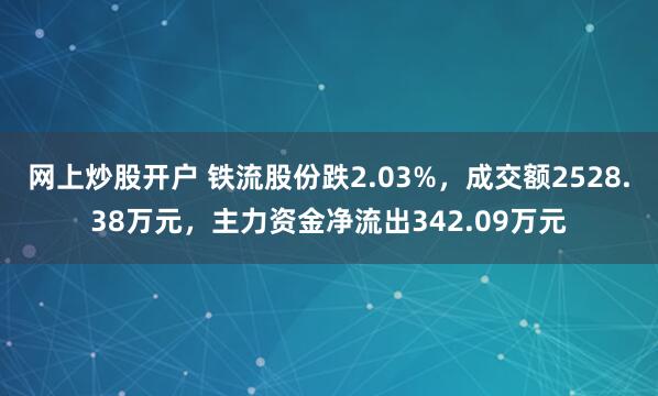 网上炒股开户 铁流股份跌2.03%，成交额2528.38万元，主力资金净流出342.09万元