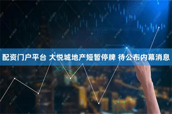 配资门户平台 大悦城地产短暂停牌 待公布内幕消息
