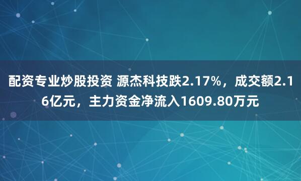 配资专业炒股投资 源杰科技跌2.17%，成交额2.16亿元，主力资金净流入1609.80万元