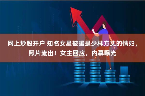 网上炒股开户 知名女星被曝是少林方丈的情妇，照片流出！女主回应，内幕曝光