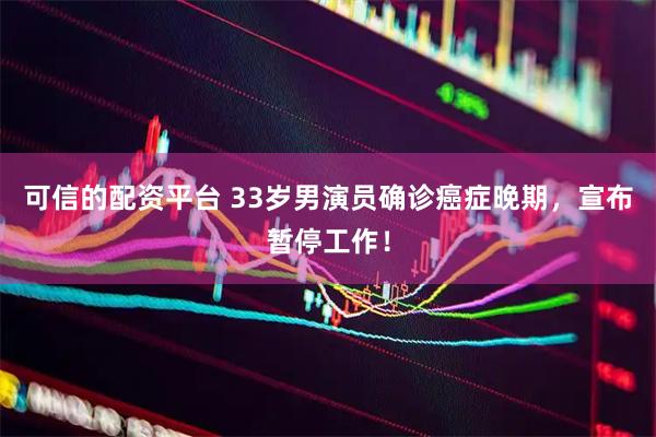 可信的配资平台 33岁男演员确诊癌症晚期，宣布暂停工作！