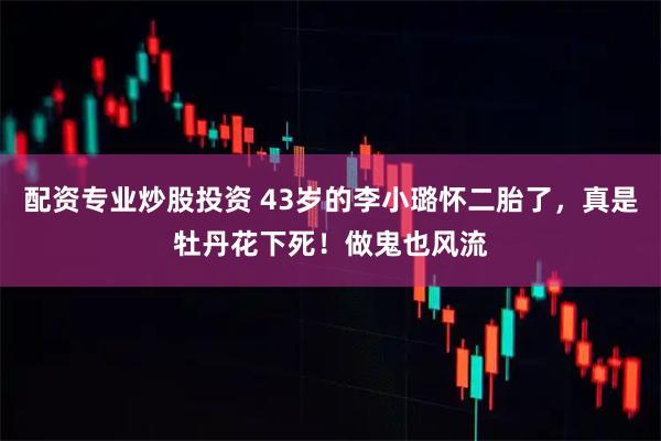 配资专业炒股投资 43岁的李小璐怀二胎了，真是牡丹花下死！做鬼也风流
