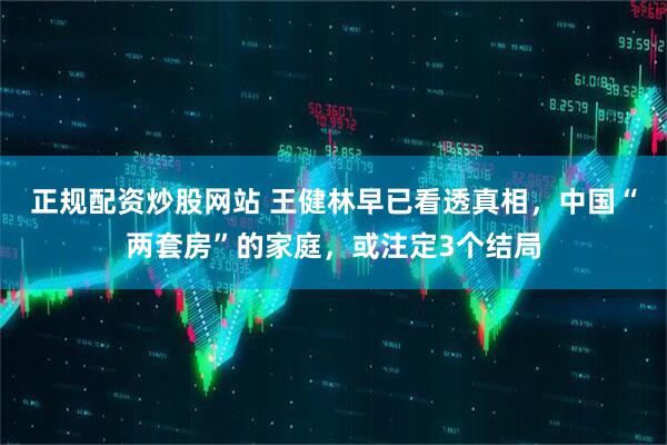 正规配资炒股网站 王健林早已看透真相，中国“两套房”的家庭，或注定3个结局