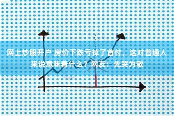 网上炒股开户 房价下跌亏掉了首付，这对普通人来说意味着什么？网友：先哭为敬