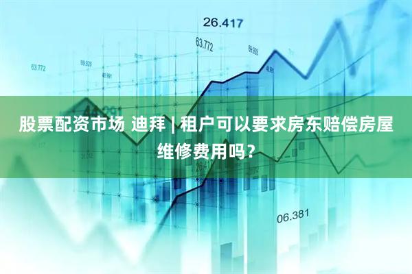 股票配资市场 迪拜 | 租户可以要求房东赔偿房屋维修费用吗？