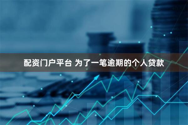 配资门户平台 为了一笔逾期的个人贷款