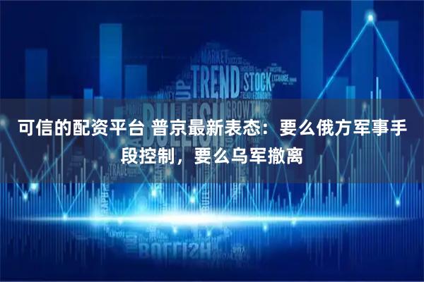 可信的配资平台 普京最新表态：要么俄方军事手段控制，要么乌军撤离