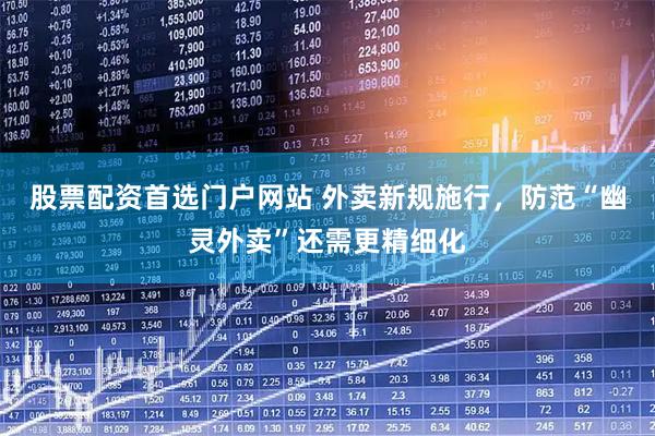 股票配资首选门户网站 外卖新规施行，防范“幽灵外卖”还需更精细化