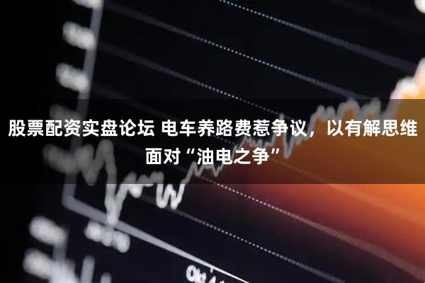 股票配资实盘论坛 电车养路费惹争议,以有解思维面对“油电之争”