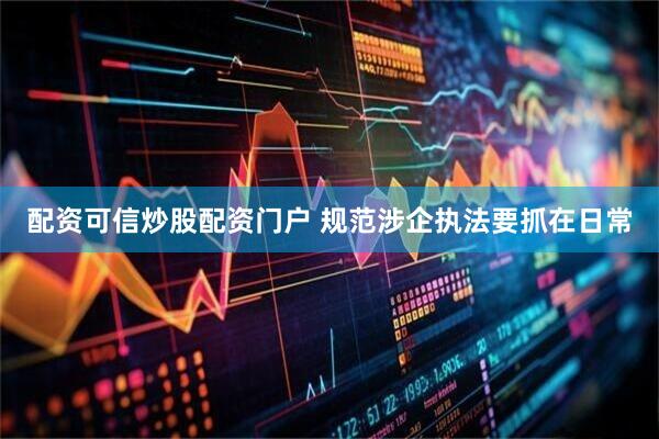 配资可信炒股配资门户 规范涉企执法要抓在日常