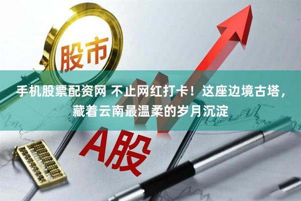 手机股票配资网 不止网红打卡!这座边境古塔,藏着云南最温柔的岁月沉淀